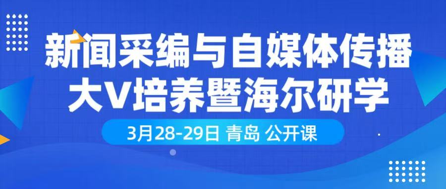 3月28-29日 青岛  《新闻采编与自媒体传播大V培养暨海尔研学》